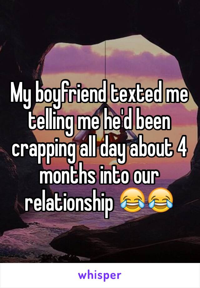 My boyfriend texted me telling me he'd been crapping all day about 4 months into our relationship 😂😂