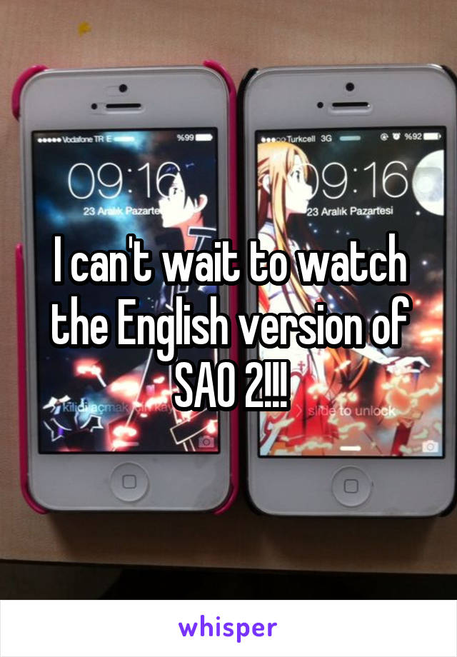 I can't wait to watch the English version of SAO 2!!!