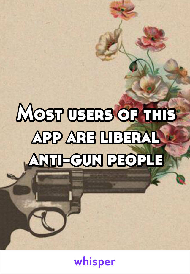 Most users of this app are liberal anti-gun people