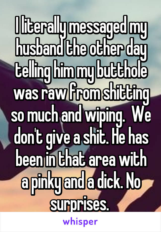I literally messaged my husband the other day telling him my butthole was raw from shitting so much and wiping.  We don't give a shit. He has been in that area with a pinky and a dick. No surprises. 