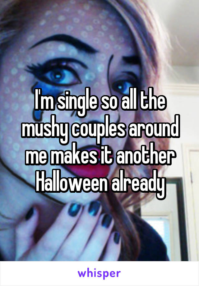 I'm single so all the mushy couples around me makes it another Halloween already