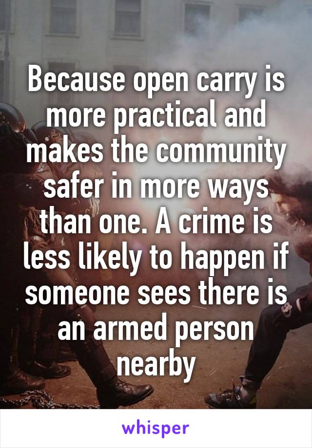 Because open carry is more practical and makes the community safer in more ways than one. A crime is less likely to happen if someone sees there is an armed person nearby