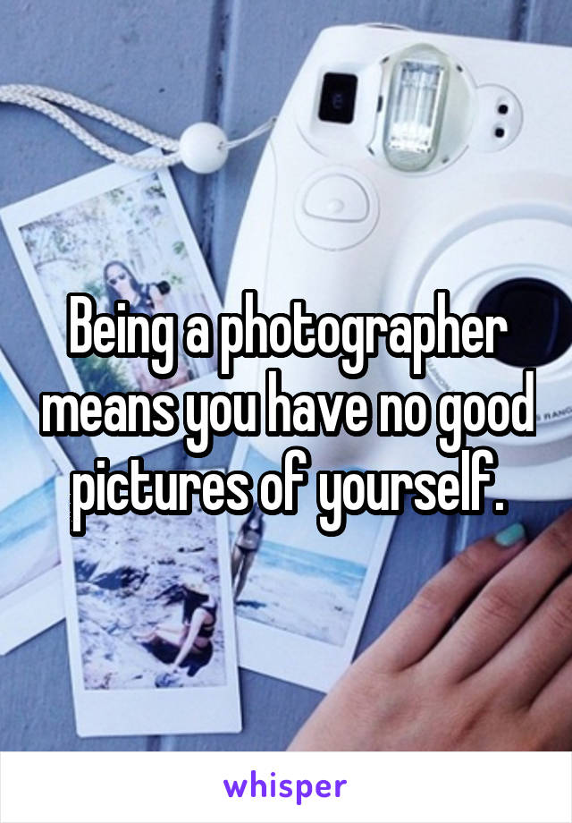 Being a photographer means you have no good pictures of yourself.