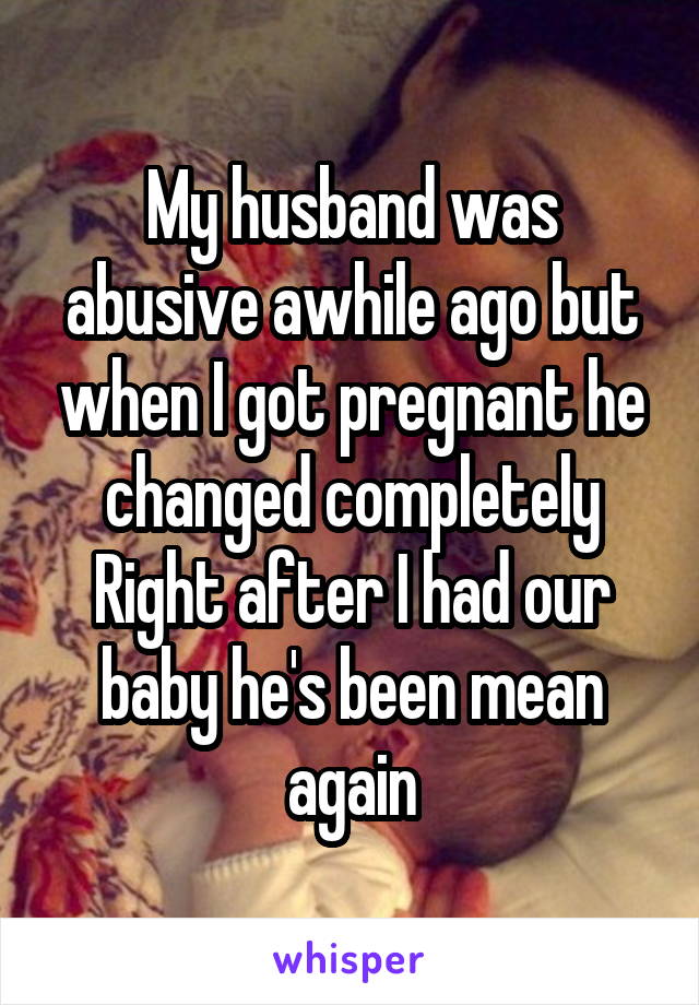 My husband was abusive awhile ago but when I got pregnant he changed completely
Right after I had our baby he's been mean again