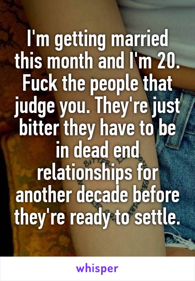 I'm getting married this month and I'm 20. Fuck the people that judge you. They're just bitter they have to be in dead end relationships for another decade before they're ready to settle. 