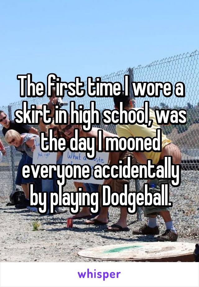 The first time I wore a skirt in high school, was the day I mooned everyone accidentally by playing Dodgeball.
