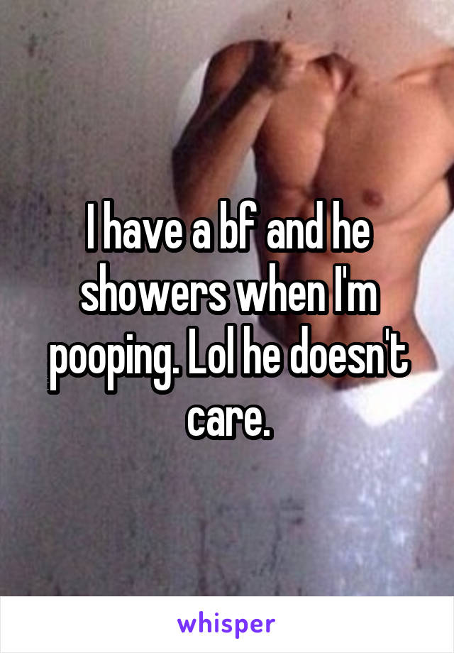 I have a bf and he showers when I'm pooping. Lol he doesn't care.