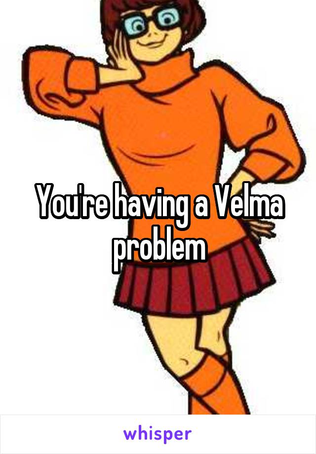 You're having a Velma problem