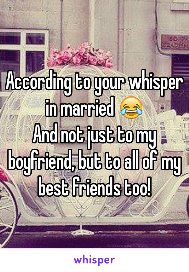 According to your whisper in married 😂
And not just to my boyfriend, but to all of my best friends too!