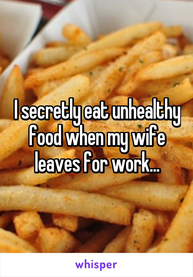 I secretly eat unhealthy food when my wife leaves for work...
