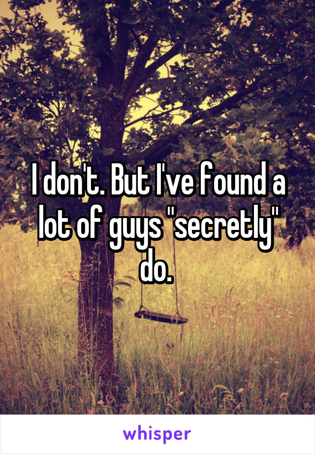 I don't. But I've found a lot of guys "secretly" do. 