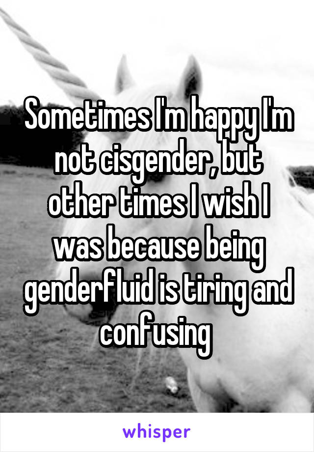 Sometimes I'm happy I'm not cisgender, but other times I wish I was because being genderfluid is tiring and confusing 
