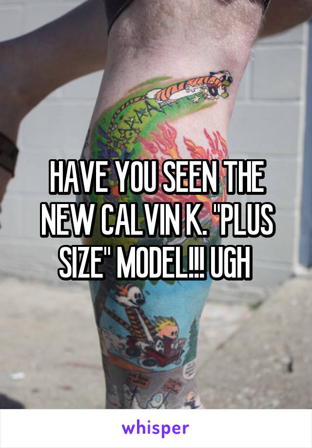 HAVE YOU SEEN THE NEW CALVIN K. "PLUS SIZE" MODEL!!! UGH 