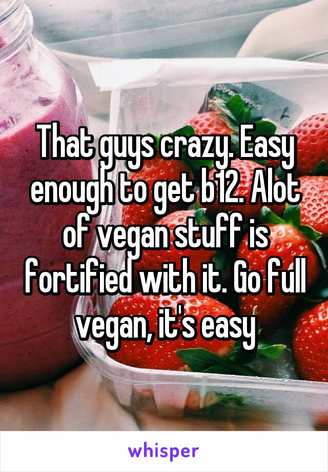 That guys crazy. Easy enough to get b12. Alot of vegan stuff is fortified with it. Go full vegan, it's easy