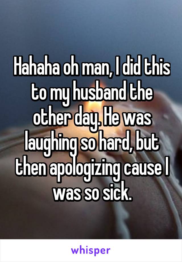 Hahaha oh man, I did this to my husband the other day. He was laughing so hard, but then apologizing cause I was so sick.