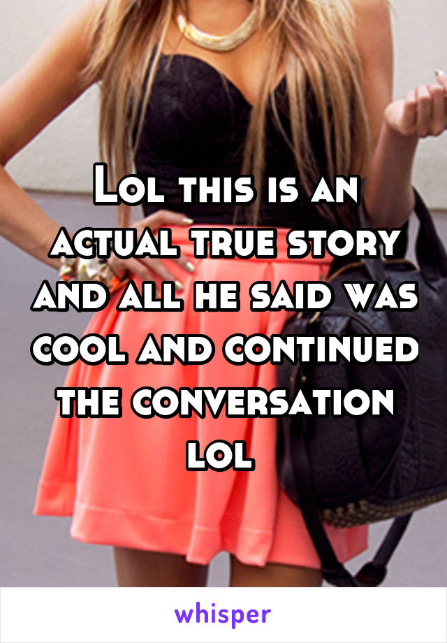 Lol this is an actual true story and all he said was cool and continued the conversation lol 