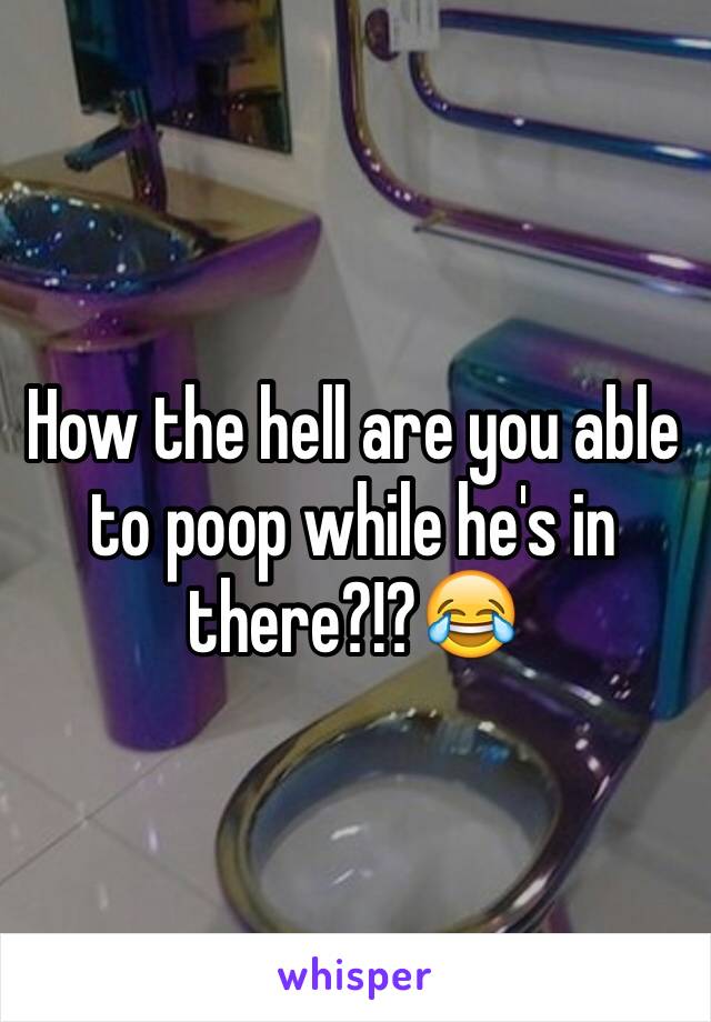 How the hell are you able to poop while he's in there?!?😂
