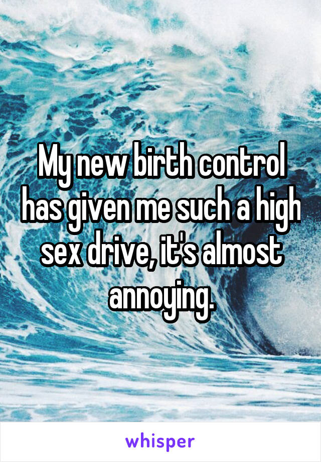My new birth control has given me such a high sex drive, it's almost annoying.