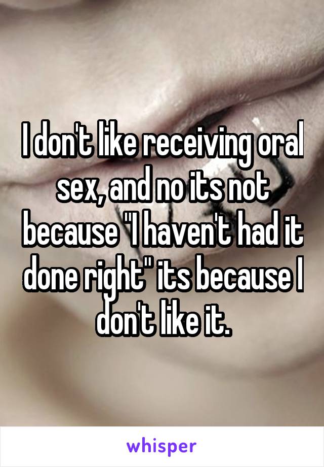 I don't like receiving oral sex, and no its not because "I haven't had it done right" its because I don't like it.