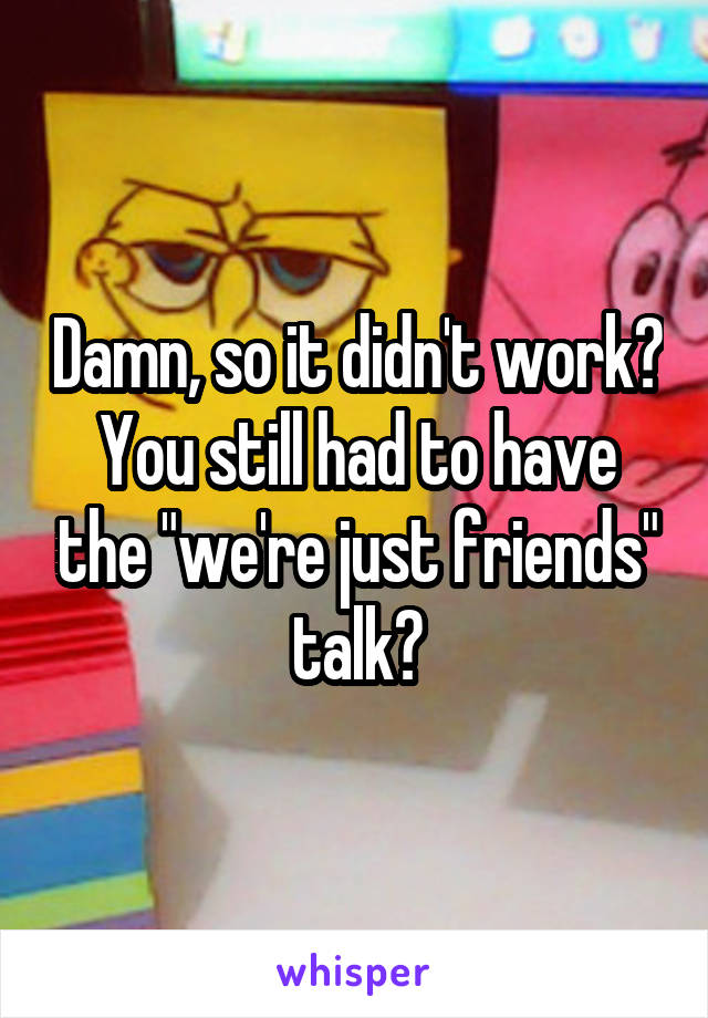 Damn, so it didn't work? You still had to have the "we're just friends" talk?