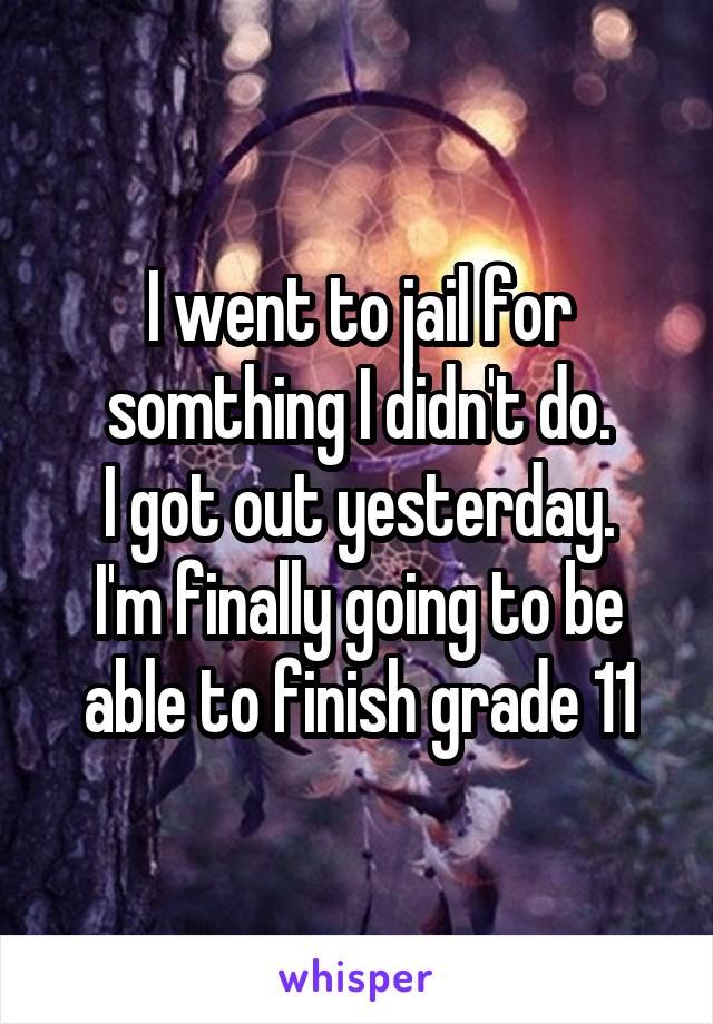 I went to jail for somthing I didn't do.
I got out yesterday.
I'm finally going to be able to finish grade 11