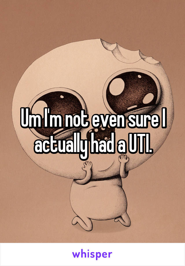 Um I'm not even sure I actually had a UTI.