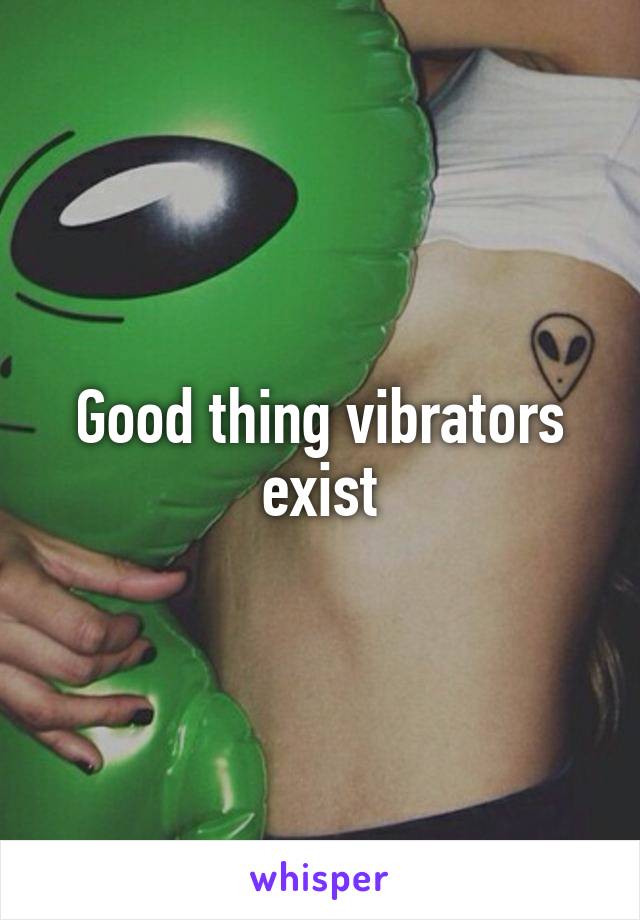 Good thing vibrators exist
