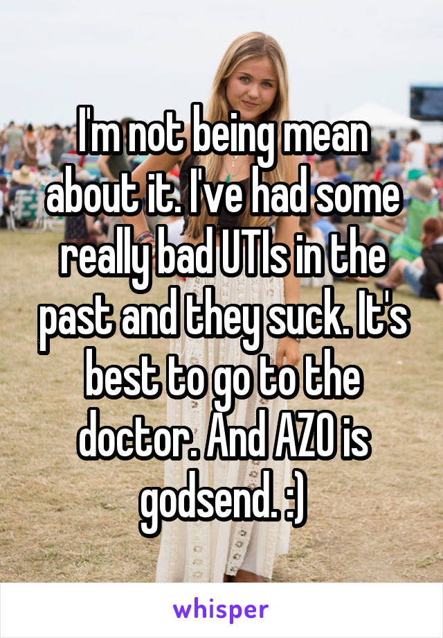 I'm not being mean about it. I've had some really bad UTIs in the past and they suck. It's best to go to the doctor. And AZO is godsend. :)