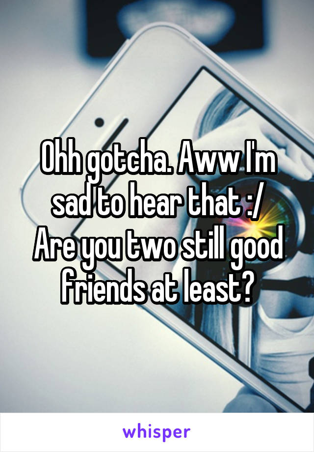 Ohh gotcha. Aww I'm sad to hear that :/
Are you two still good friends at least?