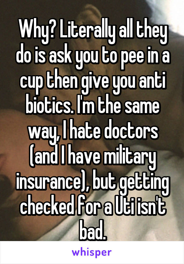 Why? Literally all they do is ask you to pee in a cup then give you anti biotics. I'm the same way, I hate doctors (and I have military insurance), but getting checked for a Uti isn't bad.