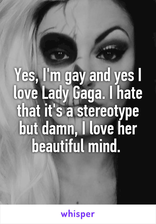 Yes, I'm gay and yes I love Lady Gaga. I hate that it's a stereotype but damn, I love her beautiful mind. 
