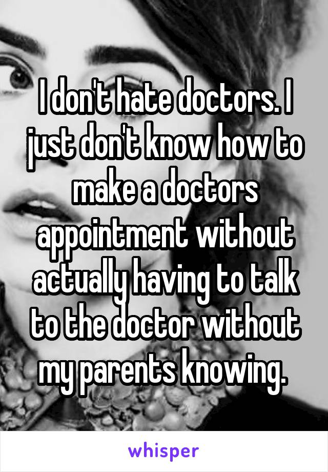 I don't hate doctors. I just don't know how to make a doctors appointment without actually having to talk to the doctor without my parents knowing. 