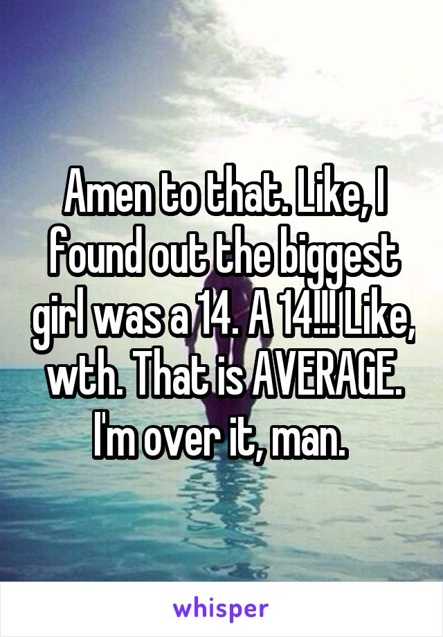 Amen to that. Like, I found out the biggest girl was a 14. A 14!!! Like, wth. That is AVERAGE. I'm over it, man. 