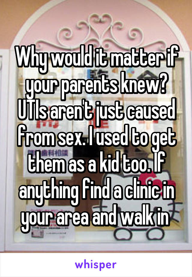 Why would it matter if your parents knew? UTIs aren't just caused from sex. I used to get them as a kid too. If anything find a clinic in your area and walk in 