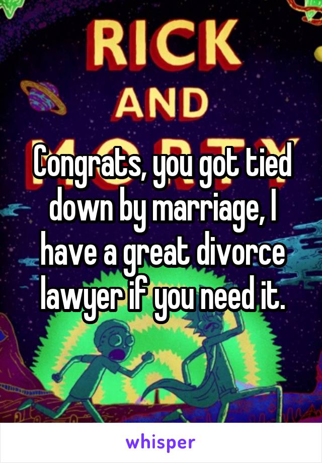 Congrats, you got tied down by marriage, I have a great divorce lawyer if you need it.