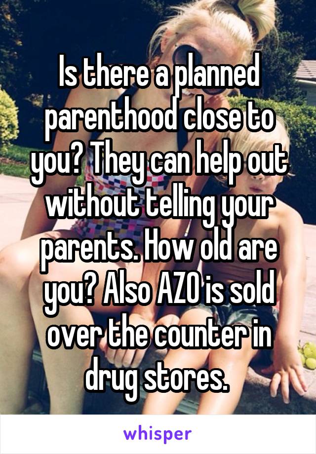 Is there a planned parenthood close to you? They can help out without telling your parents. How old are you? Also AZO is sold over the counter in drug stores. 