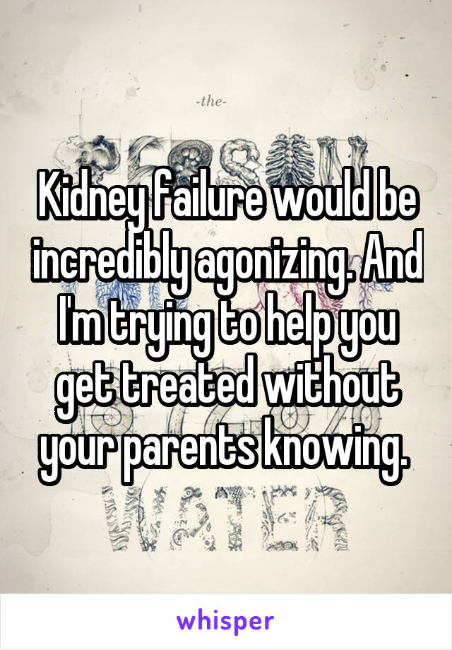 Kidney failure would be incredibly agonizing. And I'm trying to help you get treated without your parents knowing. 