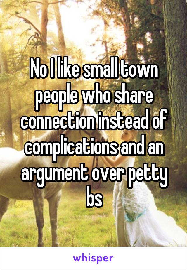 No I like small town people who share connection instead of complications and an argument over petty bs