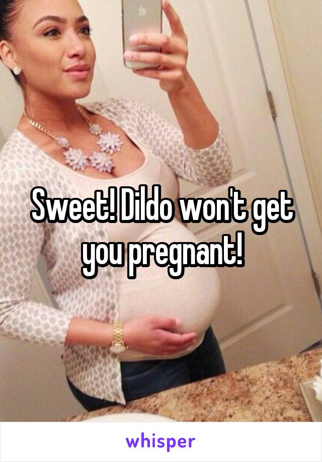 Sweet! Dildo won't get you pregnant!