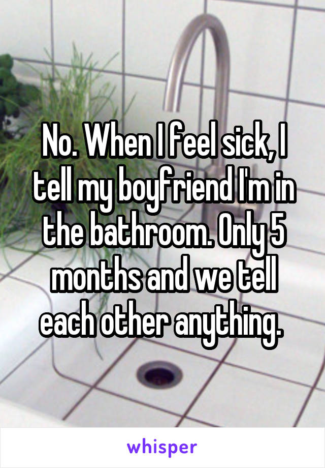 No. When I feel sick, I tell my boyfriend I'm in the bathroom. Only 5 months and we tell each other anything. 