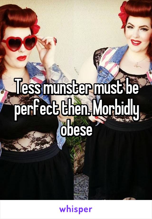 Tess munster must be perfect then. Morbidly obese
