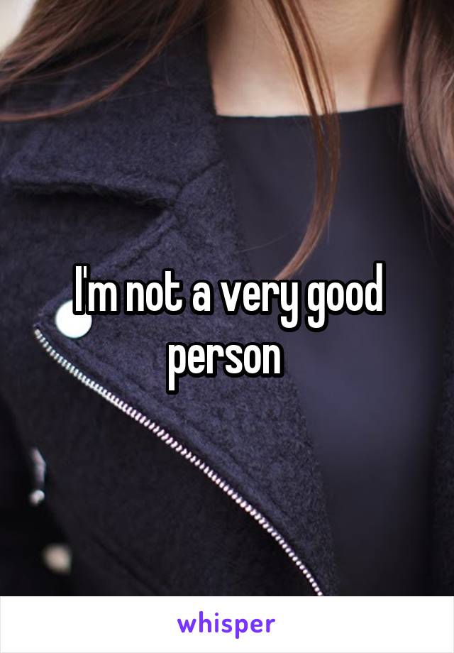 I'm not a very good person 