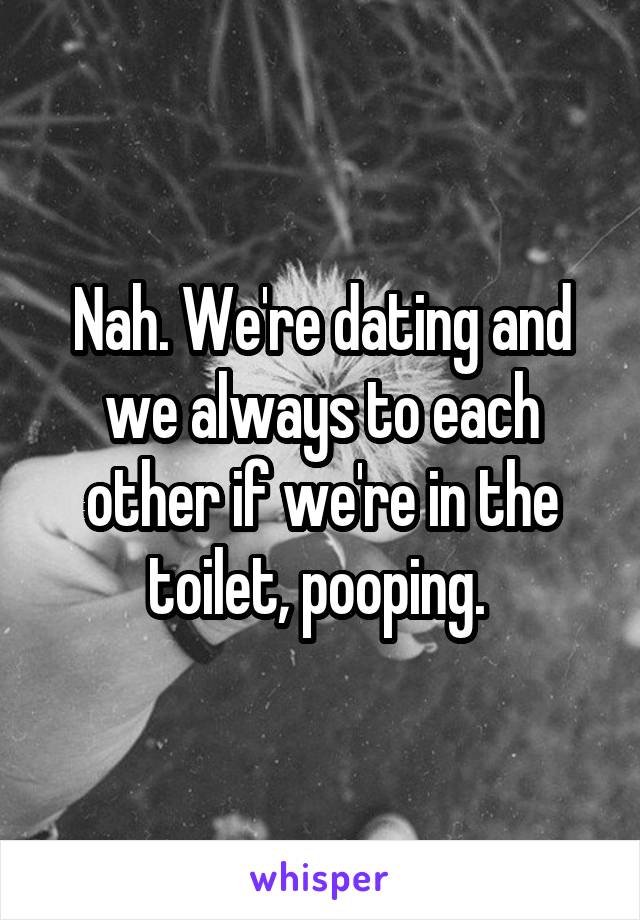 Nah. We're dating and we always to each other if we're in the toilet, pooping. 