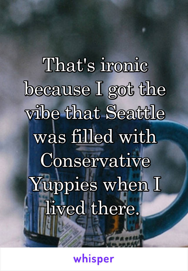 That's ironic because I got the vibe that Seattle was filled with Conservative Yuppies when I lived there. 