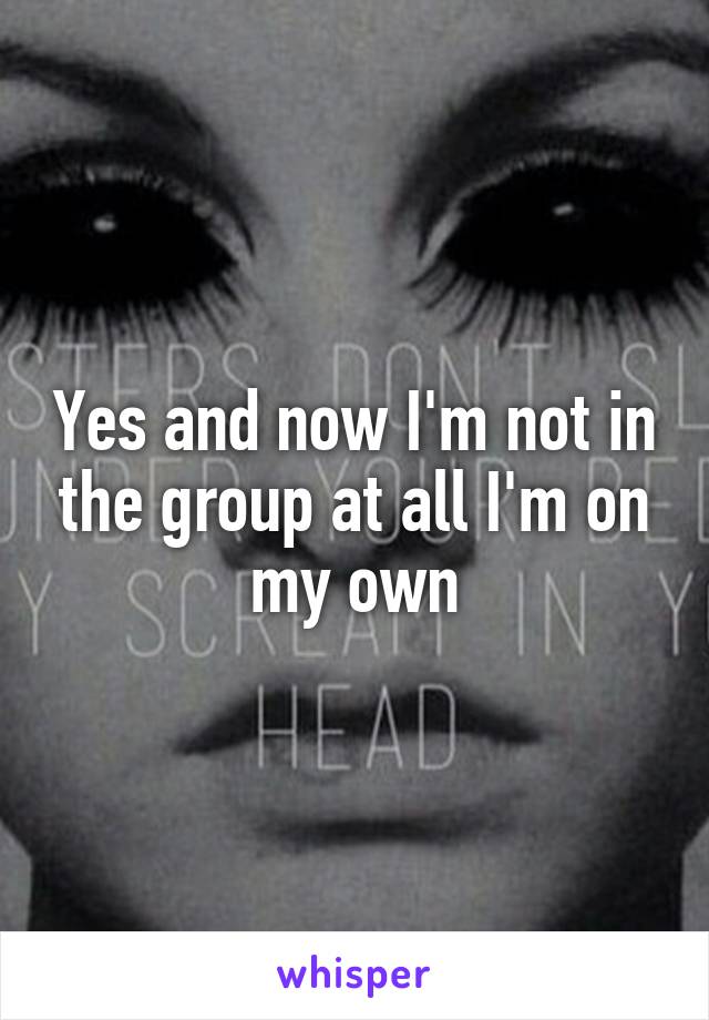 Yes and now I'm not in the group at all I'm on my own