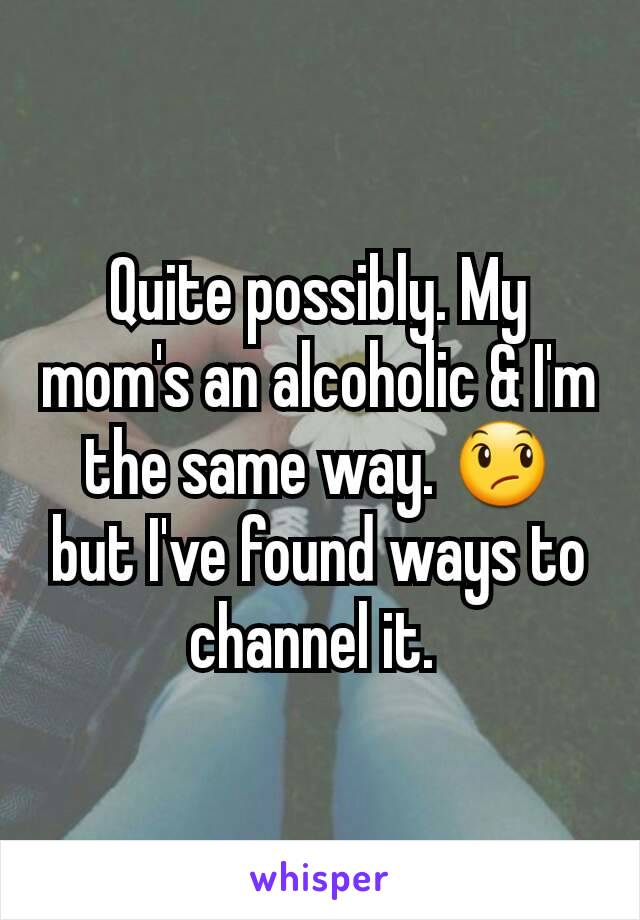 Quite possibly. My mom's an alcoholic & I'm the same way. 😞 but I've found ways to channel it. 