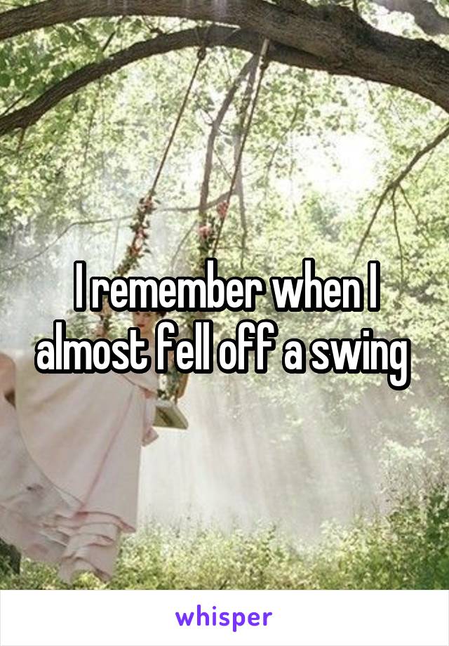 I remember when I almost fell off a swing 