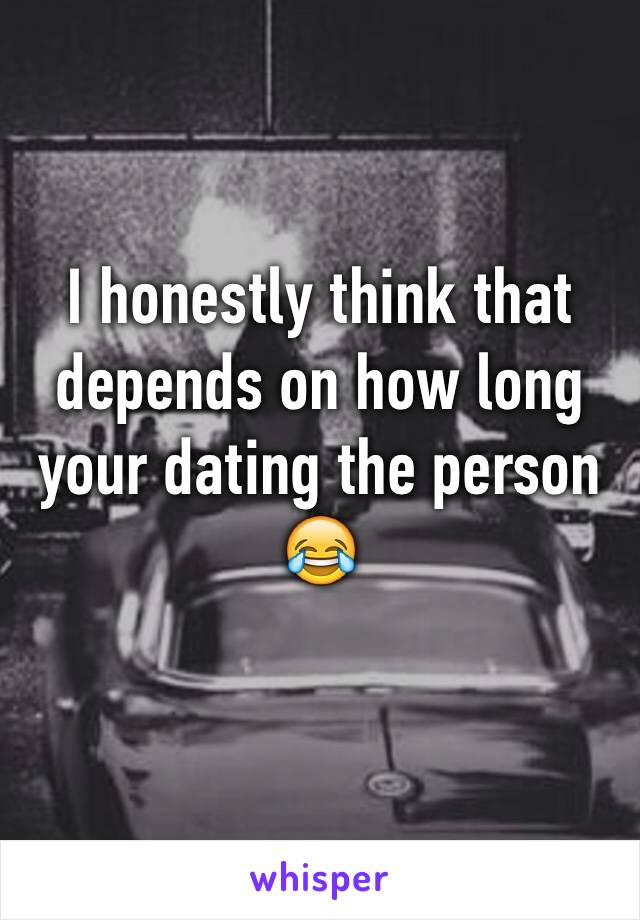 I honestly think that depends on how long your dating the person 😂 
