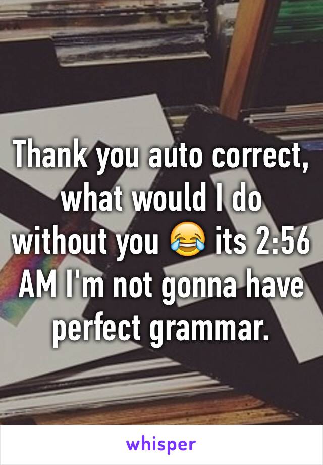 Thank you auto correct, what would I do without you 😂 its 2:56 AM I'm not gonna have perfect grammar.