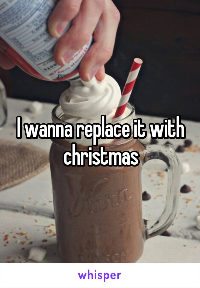 I wanna replace it with christmas